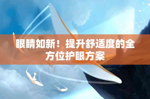 眼睛如新！提升舒适度的全方位护眼方案