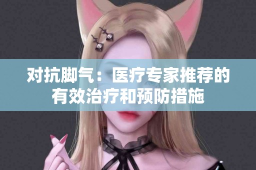 对抗脚气：医疗专家推荐的有效治疗和预防措施