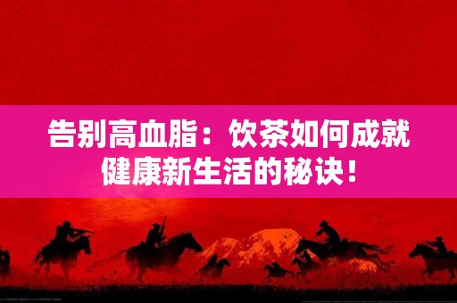 告别高血脂：饮茶如何成就健康新生活的秘诀！