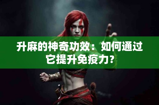 升麻的神奇功效：如何通过它提升免疫力？