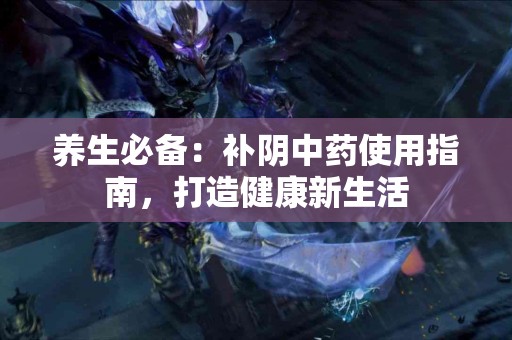 养生必备：补阴中药使用指南，打造健康新生活