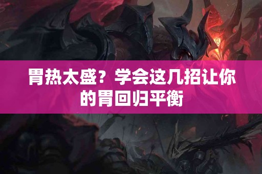 胃热太盛？学会这几招让你的胃回归平衡