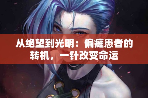 从绝望到光明：偏瘫患者的转机，一针改变命运