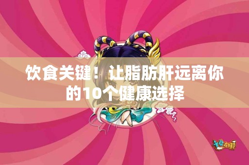 饮食关键！让脂肪肝远离你的10个健康选择