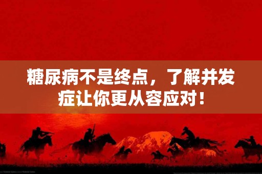 糖尿病不是终点，了解并发症让你更从容应对！