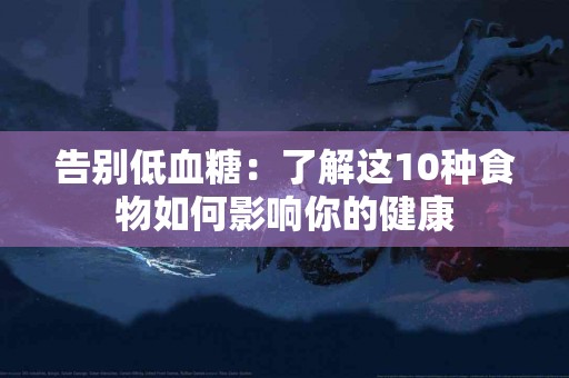 告别低血糖：了解这10种食物如何影响你的健康