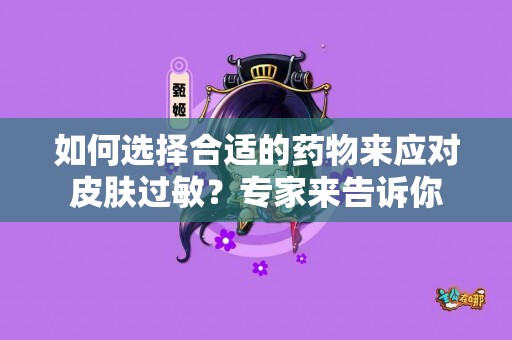 如何选择合适的药物来应对皮肤过敏？专家来告诉你