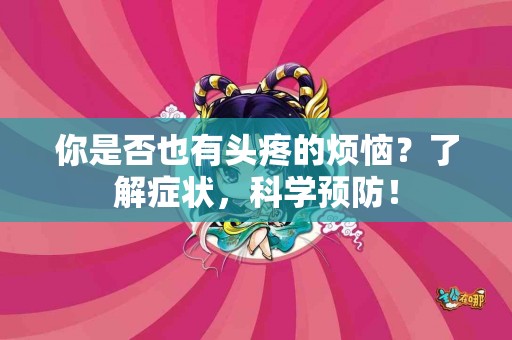 你是否也有头疼的烦恼？了解症状，科学预防！