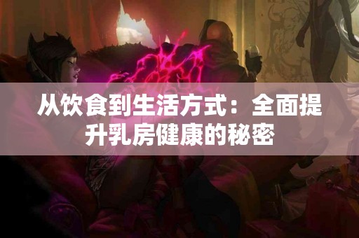 从饮食到生活方式：全面提升乳房健康的秘密