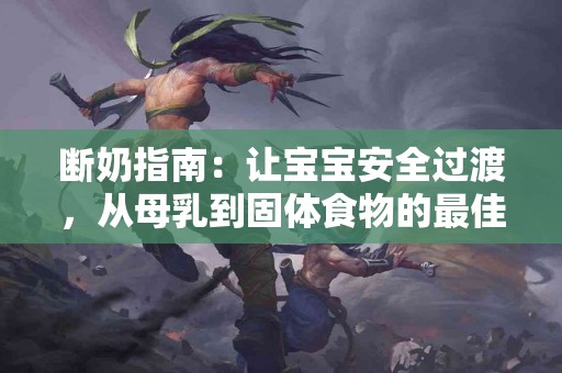 断奶指南：让宝宝安全过渡，从母乳到固体食物的最佳策略