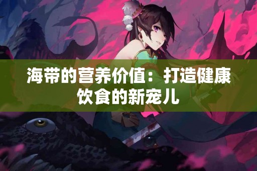 海带的营养价值：打造健康饮食的新宠儿