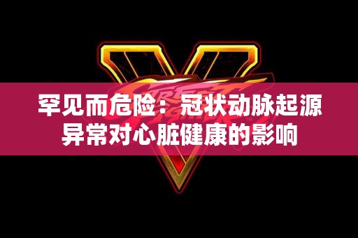 罕见而危险：冠状动脉起源异常对心脏健康的影响