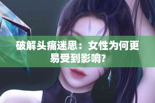 破解头痛迷思：女性为何更易受到影响?