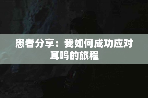 患者分享：我如何成功应对耳鸣的旅程