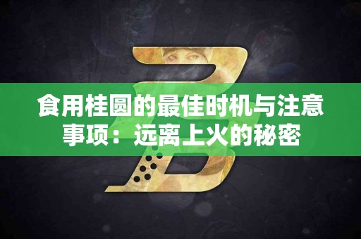 食用桂圆的最佳时机与注意事项：远离上火的秘密