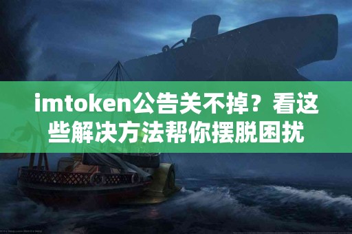imtoken公告关不掉？看这些解决方法帮你摆脱困扰