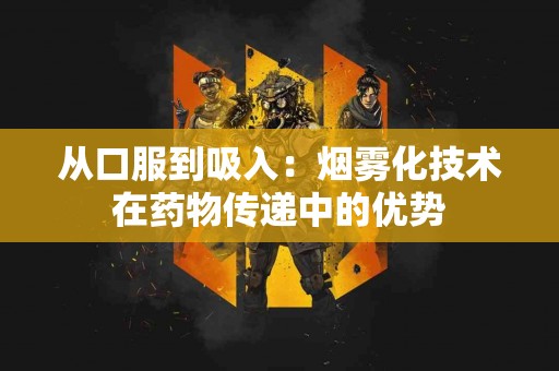 从口服到吸入：烟雾化技术在药物传递中的优势
