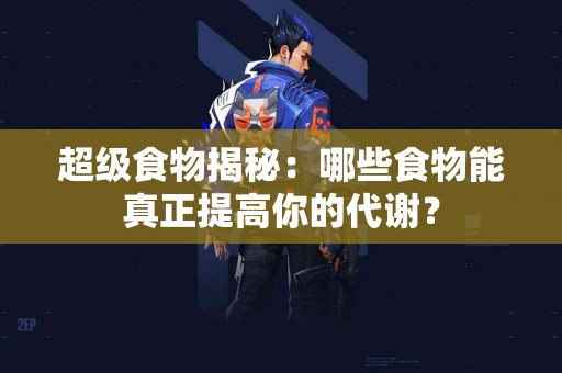 超级食物揭秘：哪些食物能真正提高你的代谢？
