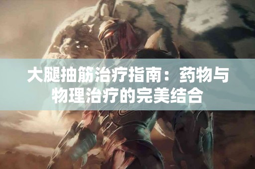 大腿抽筋治疗指南：药物与物理治疗的完美结合