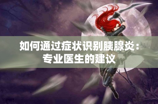 如何通过症状识别胰腺炎：专业医生的建议