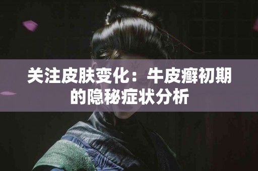 关注皮肤变化：牛皮癣初期的隐秘症状分析