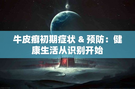 牛皮癣初期症状 & 预防：健康生活从识别开始
