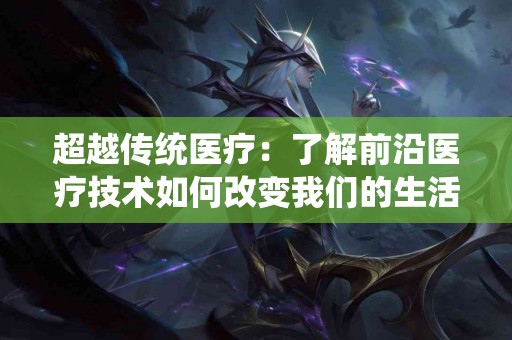 超越传统医疗：了解前沿医疗技术如何改变我们的生活