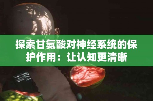 探索甘氨酸对神经系统的保护作用：让认知更清晰