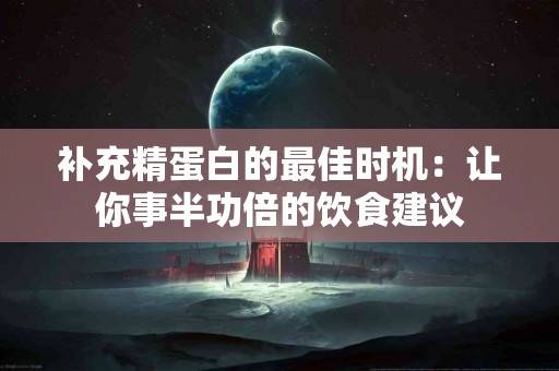 补充精蛋白的最佳时机：让你事半功倍的饮食建议