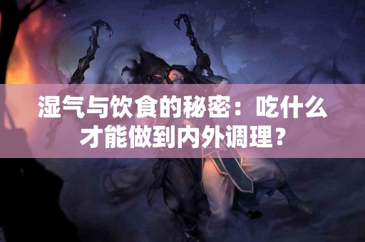 湿气与饮食的秘密：吃什么才能做到内外调理？