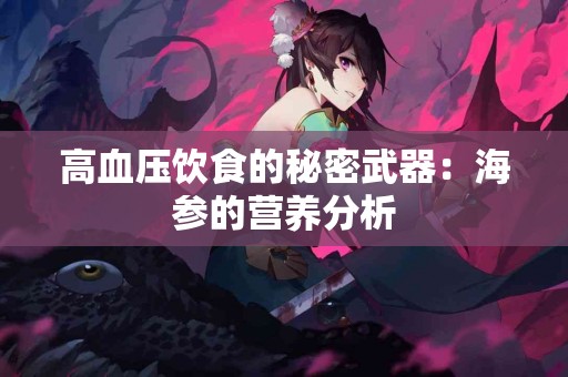 高血压饮食的秘密武器：海参的营养分析