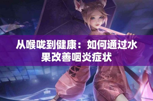 从喉咙到健康：如何通过水果改善咽炎症状