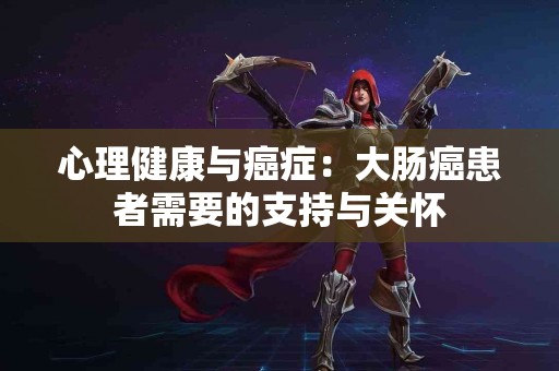 心理健康与癌症：大肠癌患者需要的支持与关怀