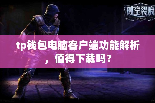 tp钱包电脑客户端功能解析，值得下载吗？