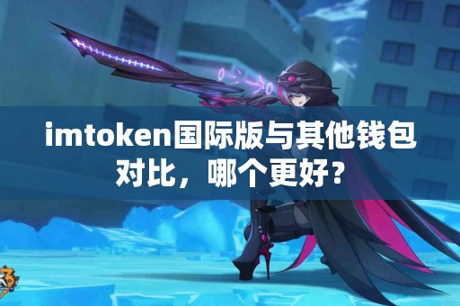 imtoken国际版与其他钱包对比，哪个更好？