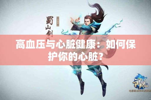 高血压与心脏健康：如何保护你的心脏？