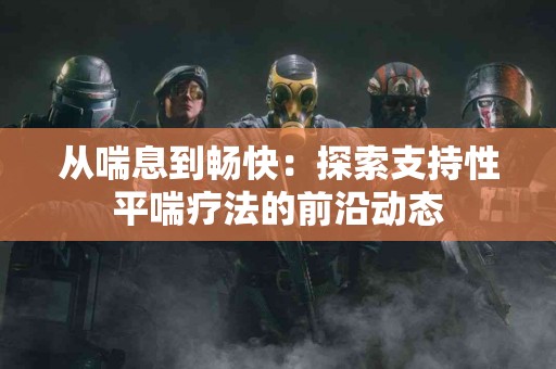 从喘息到畅快：探索支持性平喘疗法的前沿动态