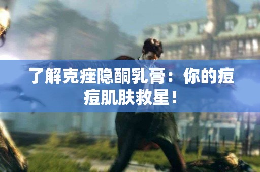 了解克痤隐酮乳膏：你的痘痘肌肤救星！