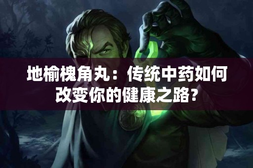 地榆槐角丸：传统中药如何改变你的健康之路？