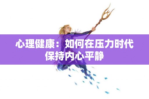 心理健康：如何在压力时代保持内心平静