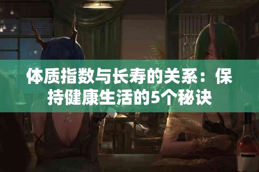 体质指数与长寿的关系：保持健康生活的5个秘诀