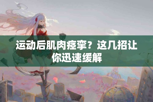 运动后肌肉痉挛？这几招让你迅速缓解