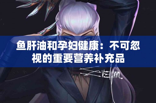 鱼肝油和孕妇健康：不可忽视的重要营养补充品