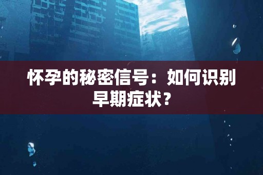 怀孕的秘密信号：如何识别早期症状？