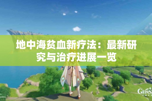 地中海贫血新疗法：最新研究与治疗进展一览
