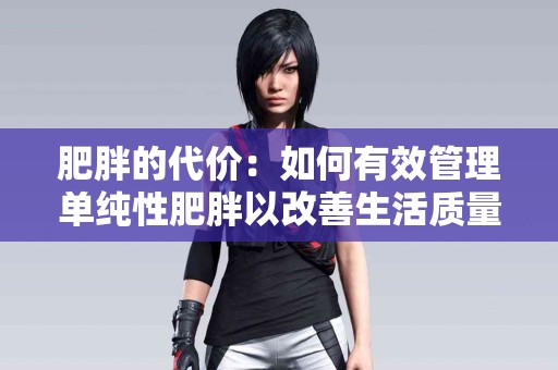 肥胖的代价：如何有效管理单纯性肥胖以改善生活质量