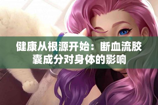 健康从根源开始：断血流胶囊成分对身体的影响