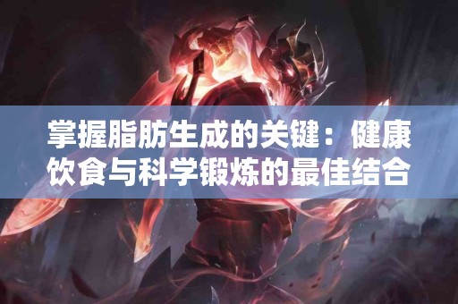 掌握脂肪生成的关键：健康饮食与科学锻炼的最佳结合