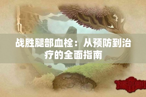 战胜腿部血栓：从预防到治疗的全面指南