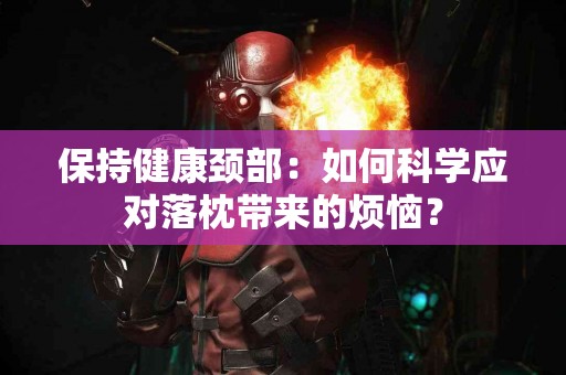 保持健康颈部：如何科学应对落枕带来的烦恼？